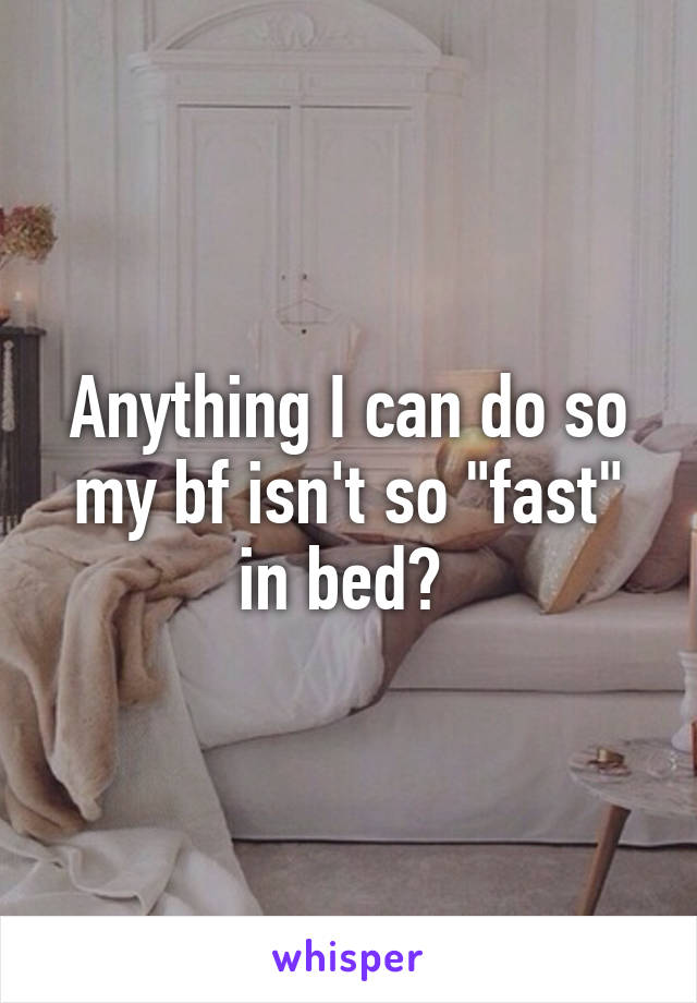 Anything I can do so my bf isn't so "fast" in bed? 