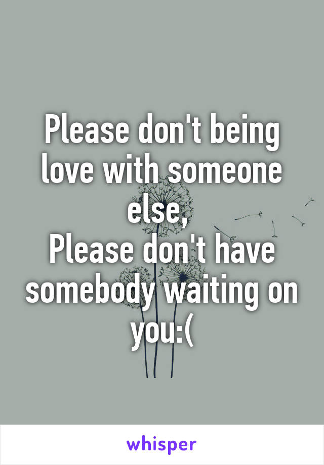 Please don't being love with someone else, 
Please don't have somebody waiting on you:(