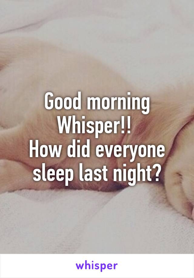 Good morning Whisper!! 
How did everyone sleep last night?
