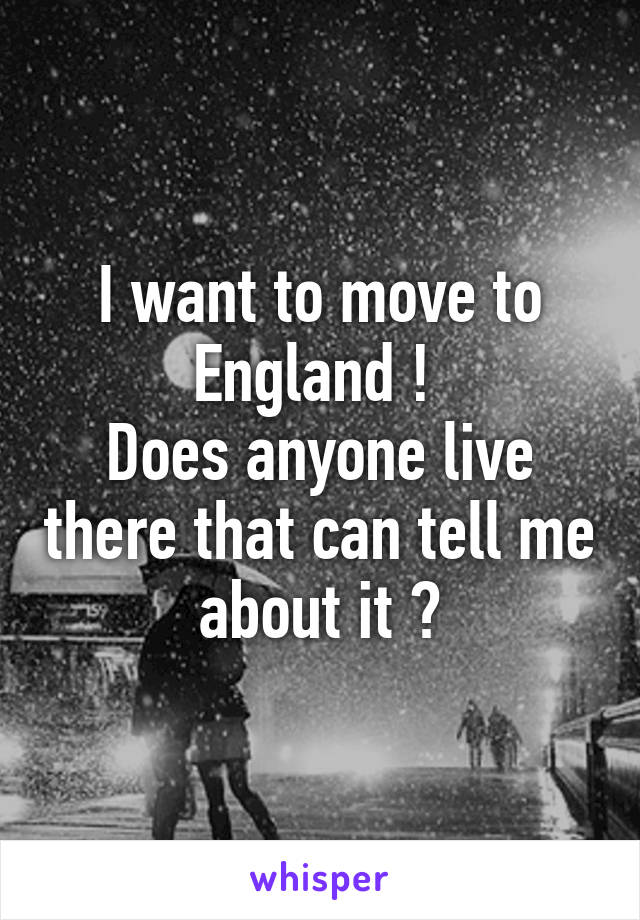 I want to move to England ! 
Does anyone live there that can tell me about it ?