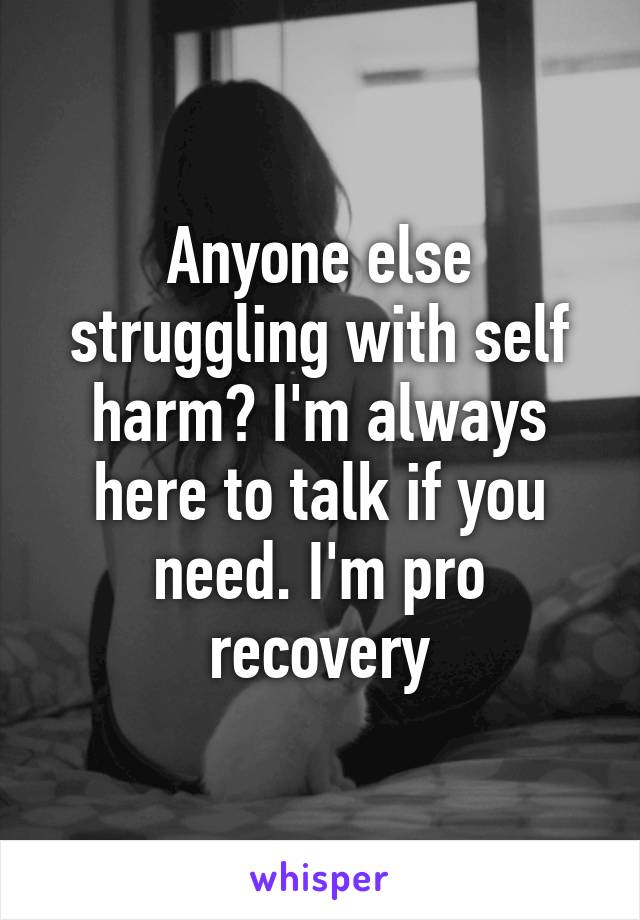 Anyone else struggling with self harm? I'm always here to talk if you need. I'm pro recovery