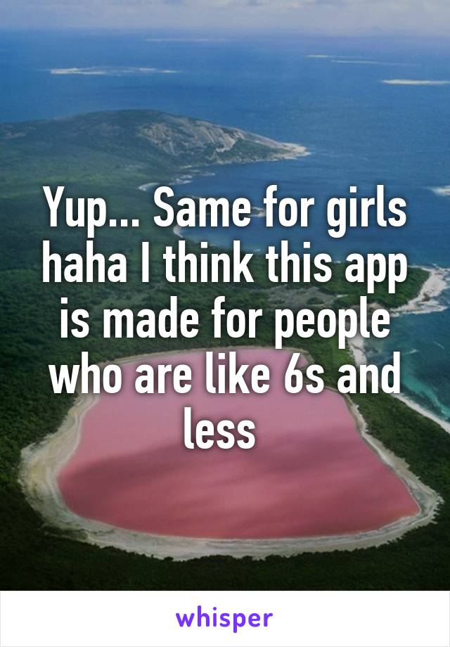 Yup... Same for girls haha I think this app is made for people who are like 6s and less 