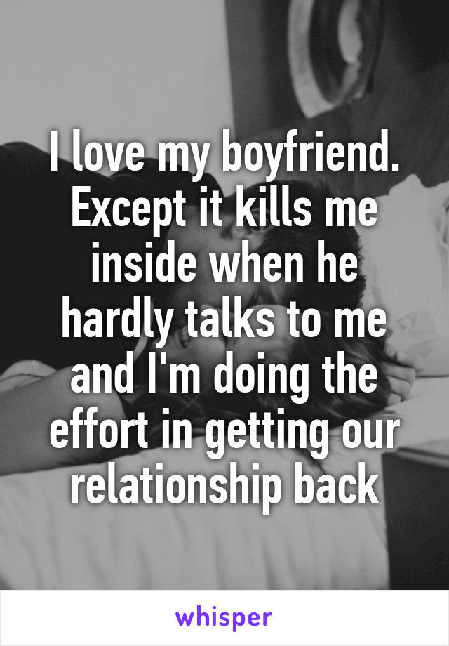 I love my boyfriend.
Except it kills me inside when he hardly talks to me and I'm doing the effort in getting our relationship back