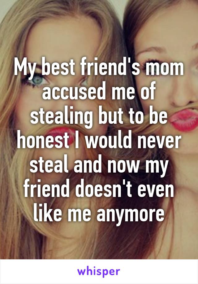 My best friend's mom accused me of stealing but to be honest I would never steal and now my friend doesn't even like me anymore