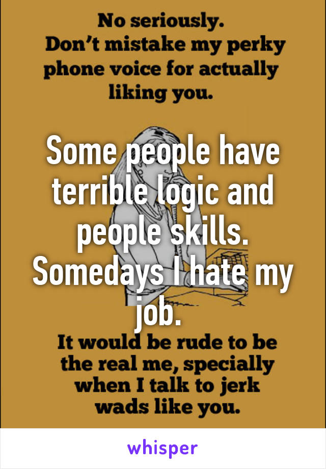 Some people have terrible logic and people skills. Somedays I hate my job. 
