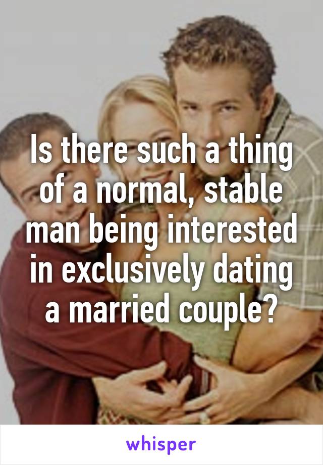 Is there such a thing of a normal, stable man being interested in exclusively dating a married couple?