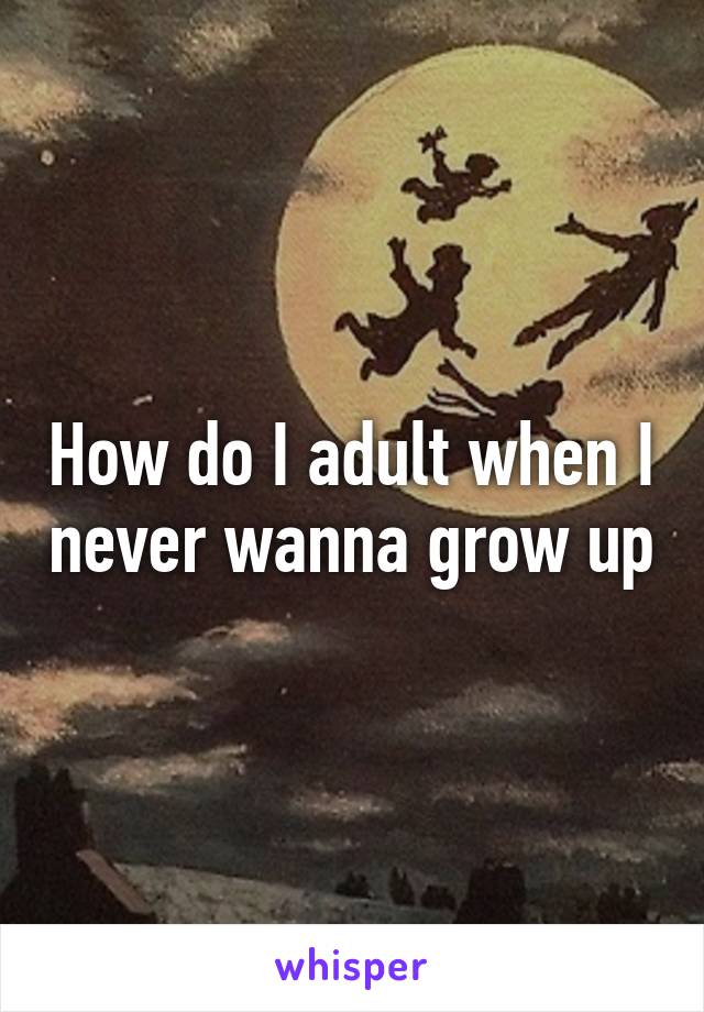 How do I adult when I never wanna grow up