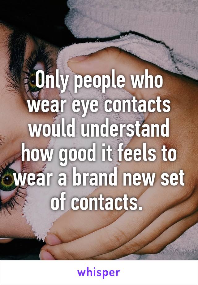 Only people who wear eye contacts would understand how good it feels to wear a brand new set of contacts. 