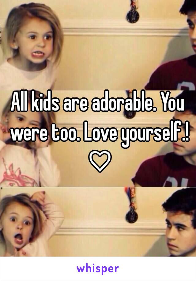 All kids are adorable. You were too. Love yourself.! ♡