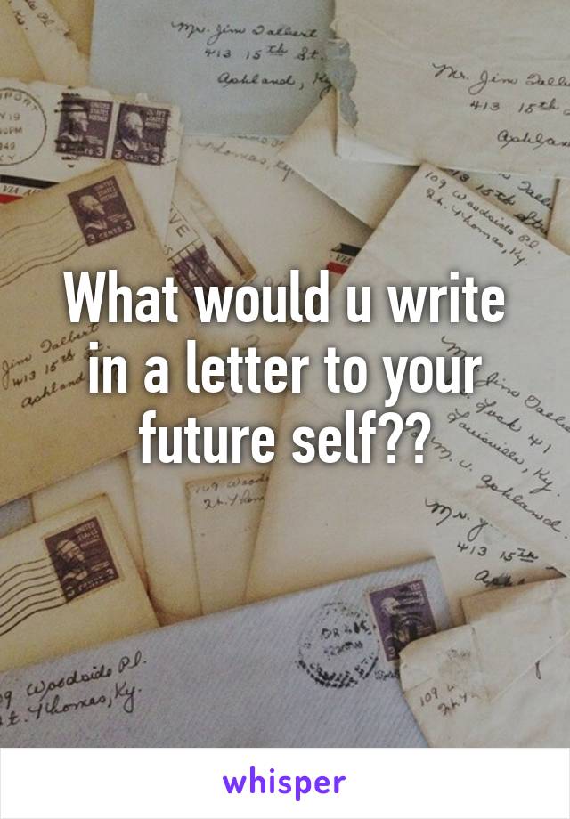 What would u write in a letter to your future self??
