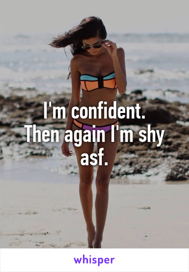 I'm confident.
Then again I'm shy asf.