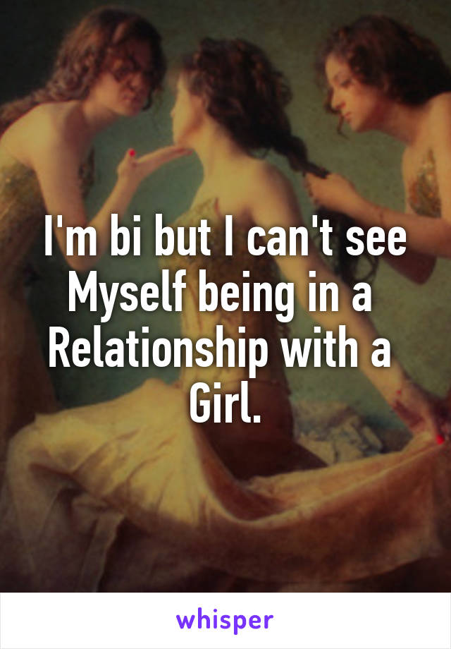 I'm bi but I can't see
Myself being in a 
Relationship with a 
Girl.