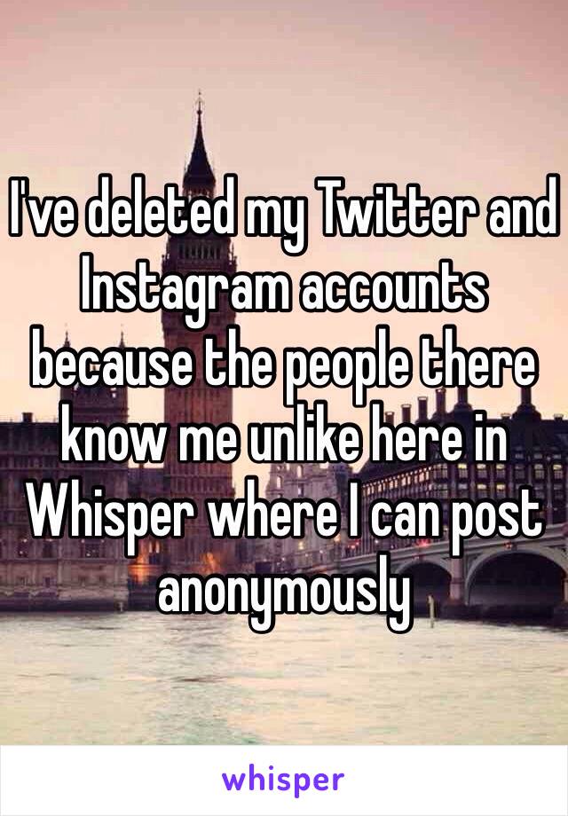 I've deleted my Twitter and Instagram accounts because the people there know me unlike here in Whisper where I can post anonymously 