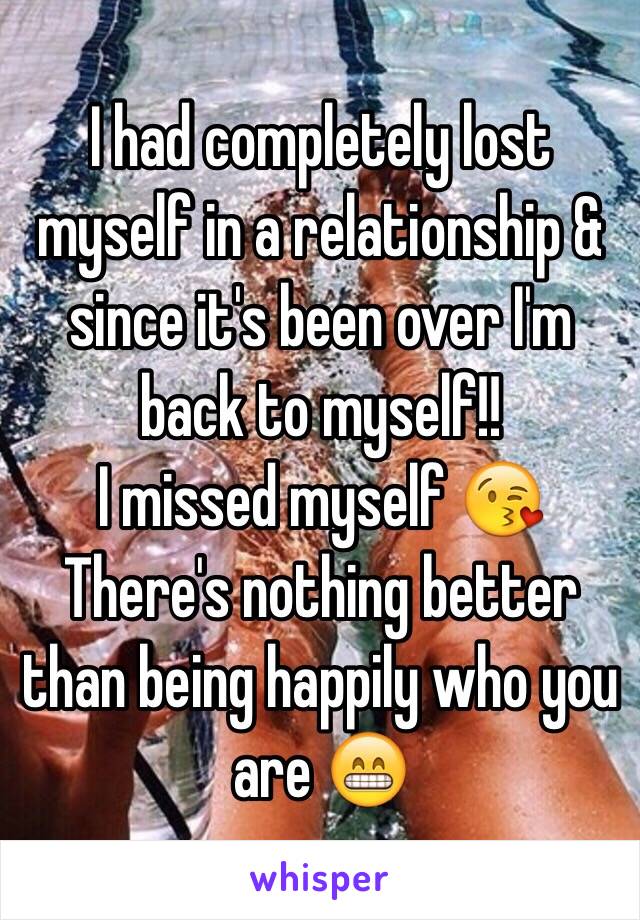 I had completely lost myself in a relationship & since it's been over I'm back to myself!! 
I missed myself 😘 There's nothing better than being happily who you are 😁