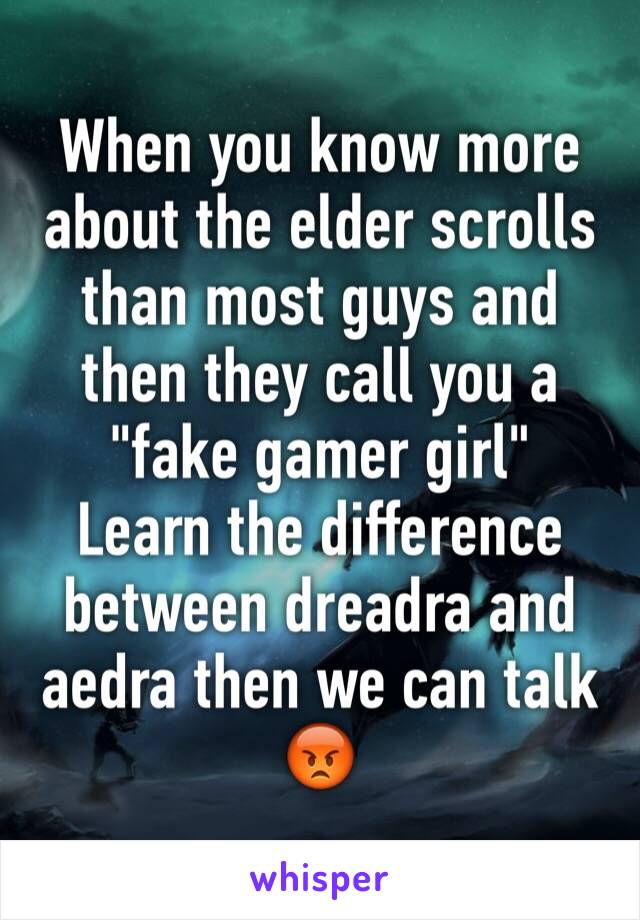 When you know more about the elder scrolls than most guys and then they call you a "fake gamer girl"
Learn the difference between dreadra and aedra then we can talk 😡