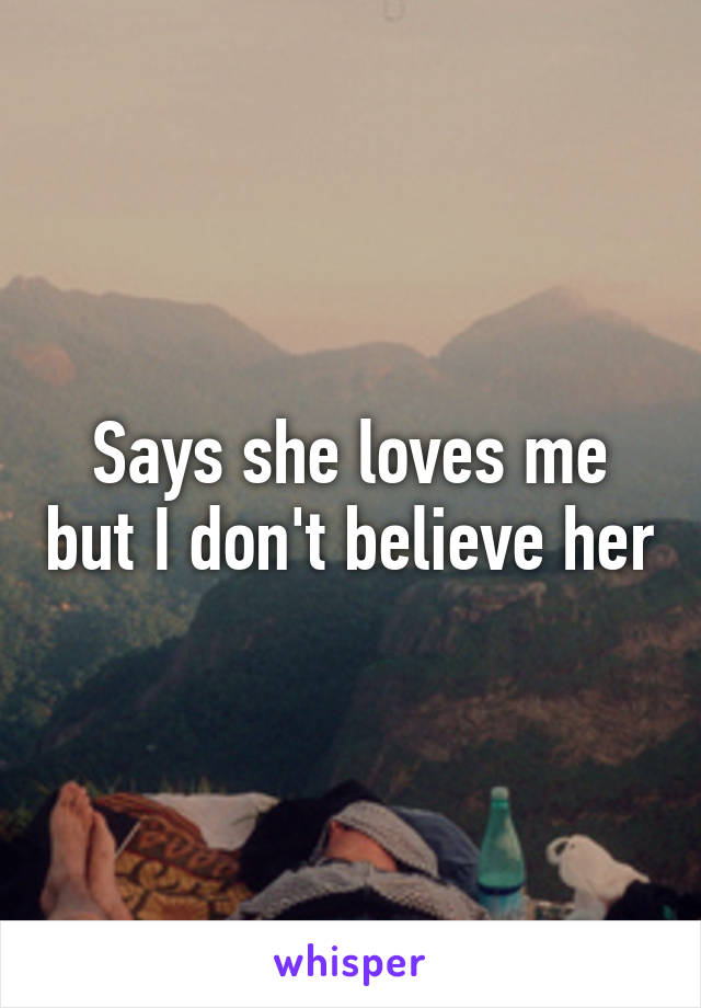 Says she loves me but I don't believe her