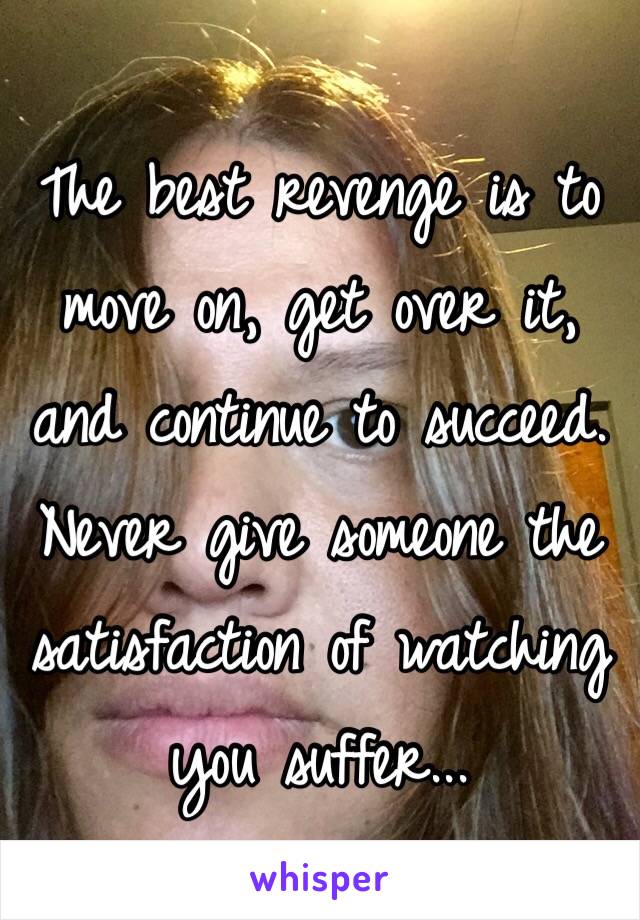 The best revenge is to move on, get over it, and continue to succeed. Never give someone the satisfaction of watching you suffer...