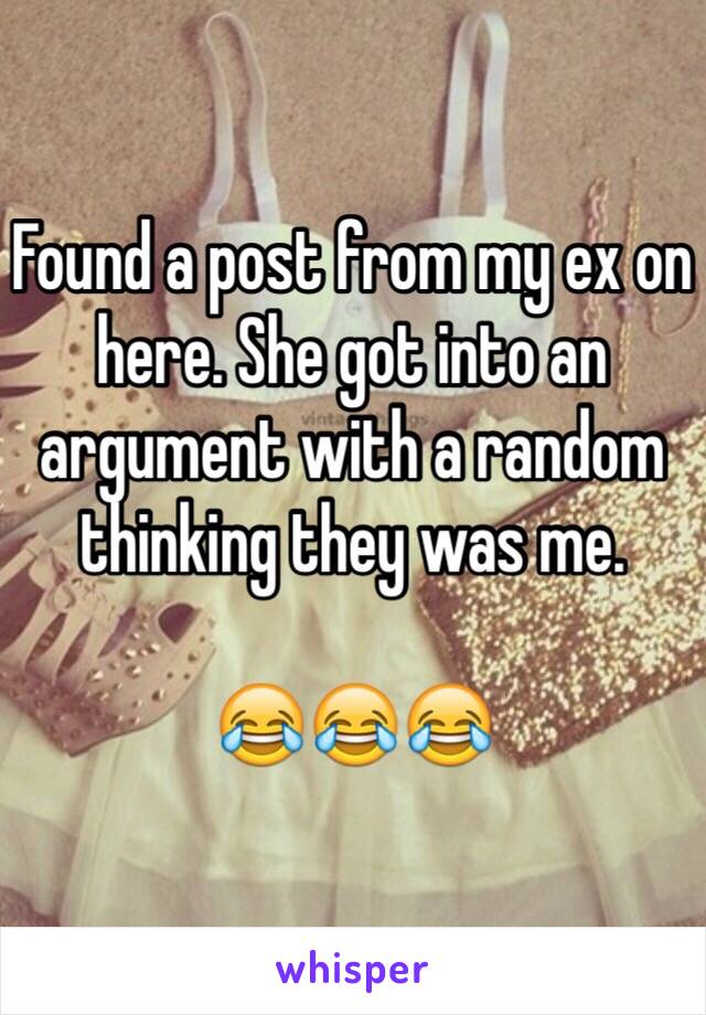 Found a post from my ex on here. She got into an argument with a random thinking they was me. 

😂😂😂