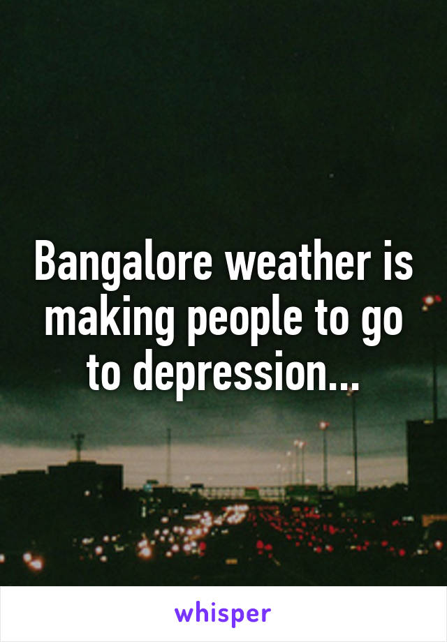 Bangalore weather is making people to go to depression...