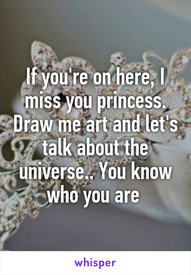 If you're on here, I miss you princess. Draw me art and let's talk about the universe.. You know who you are 