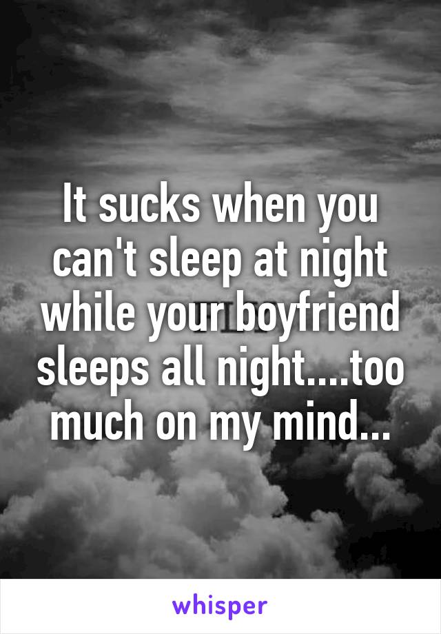 It sucks when you can't sleep at night while your boyfriend sleeps all night....too much on my mind...