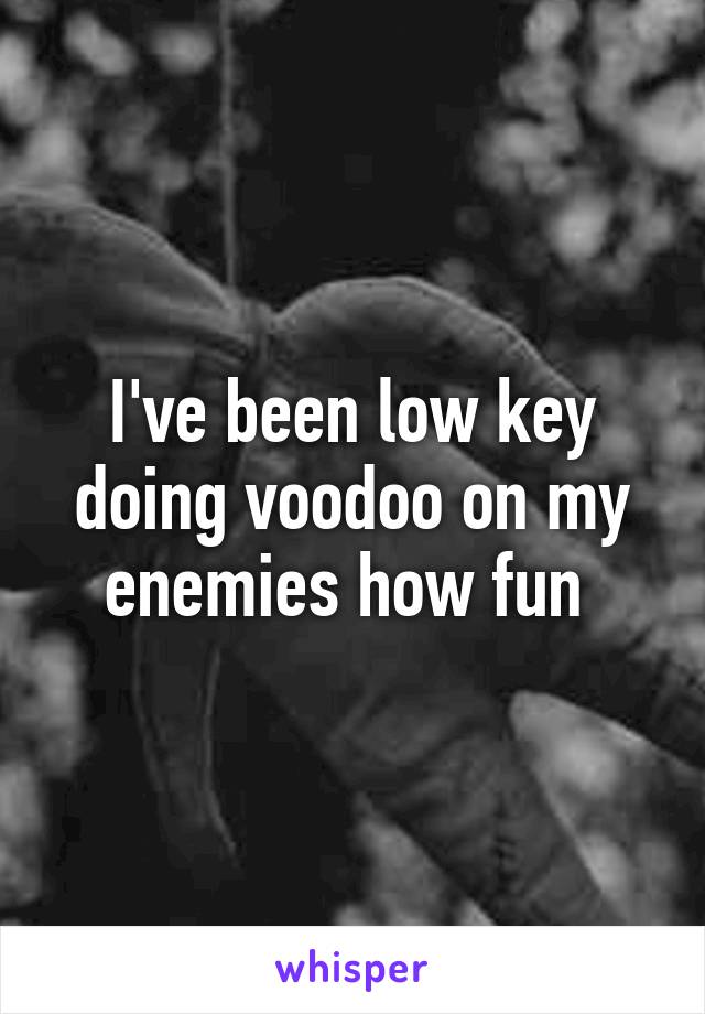 I've been low key doing voodoo on my enemies how fun 