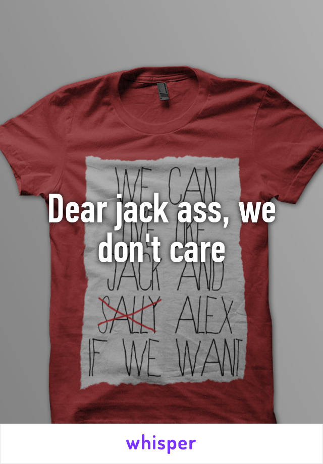 Dear jack ass, we don't care