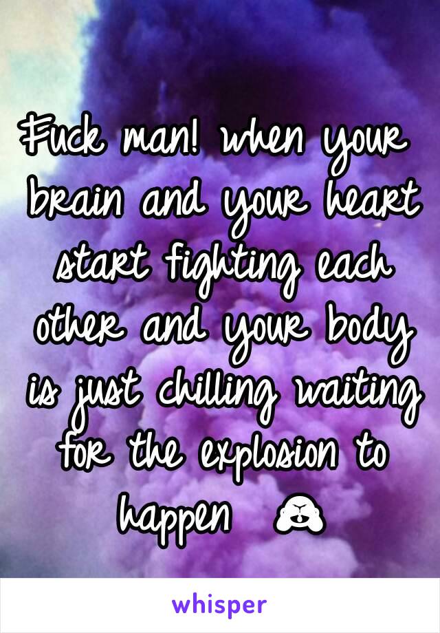 Fuck man! when your brain and your heart start fighting each other and your body is just chilling waiting for the explosion to happen  🙈 