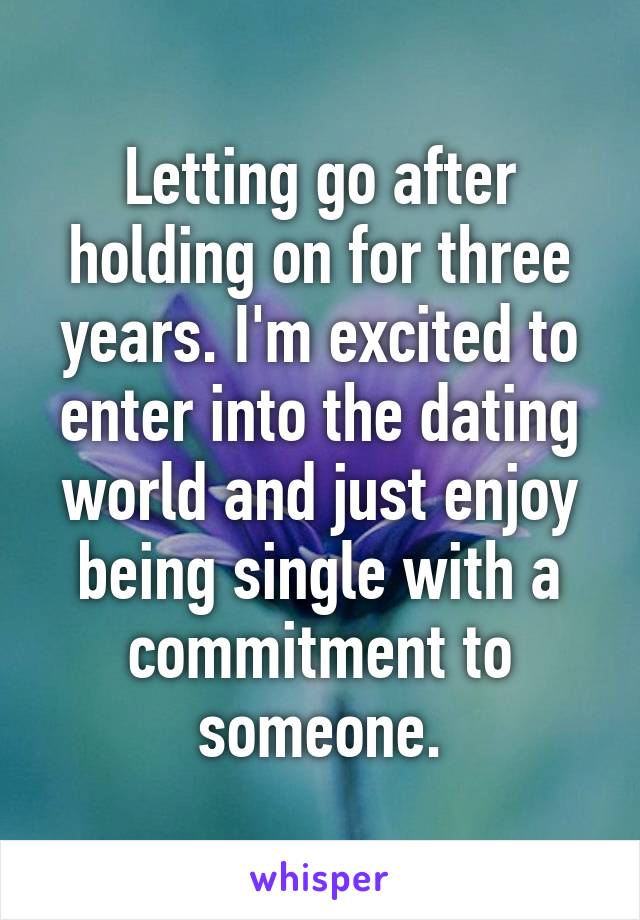 Letting go after holding on for three years. I'm excited to enter into the dating world and just enjoy being single with a commitment to someone.