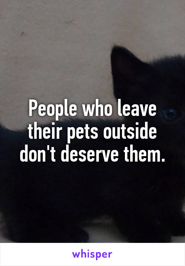 People who leave their pets outside don't deserve them.