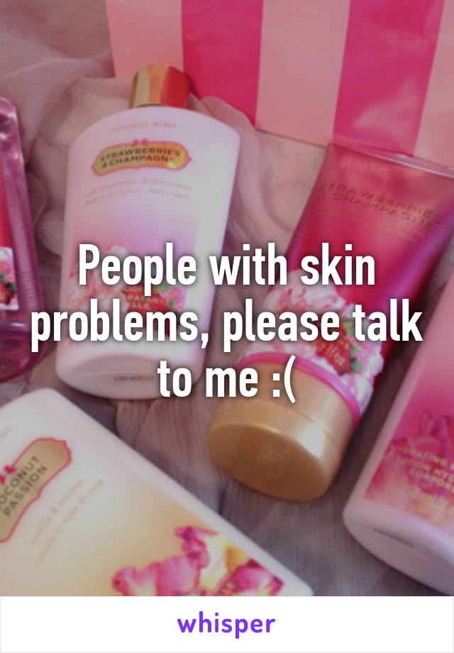 People with skin problems, please talk to me :(