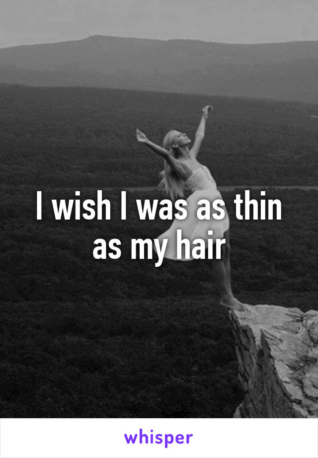 I wish I was as thin as my hair