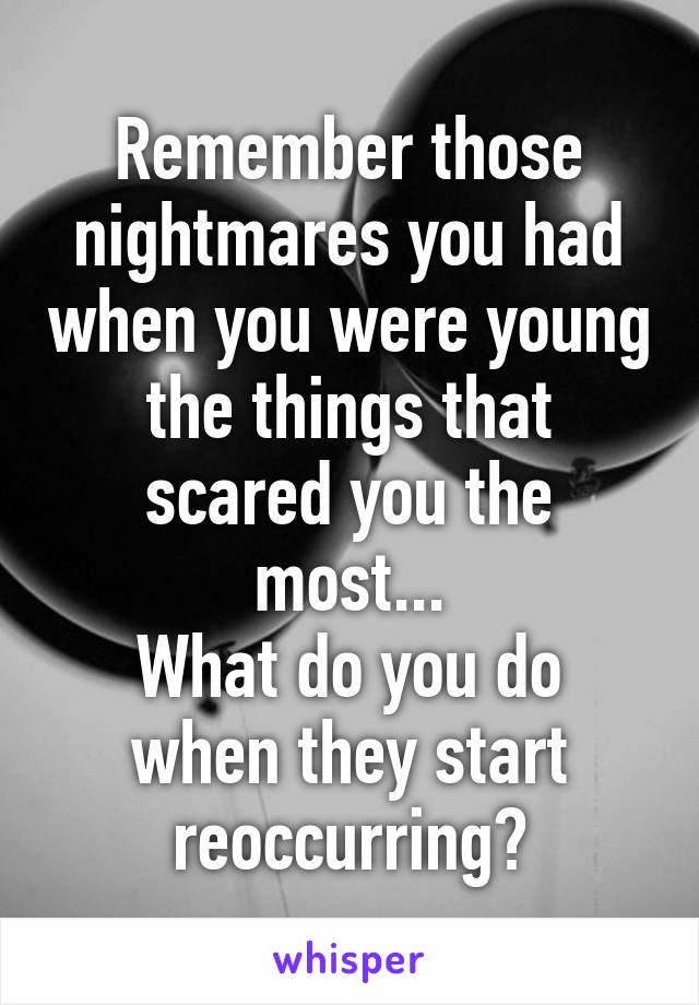 Remember those nightmares you had when you were young the things that scared you the most...
What do you do when they start reoccurring?