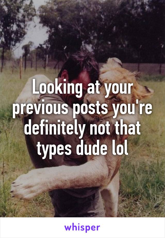 Looking at your previous posts you're definitely not that types dude lol