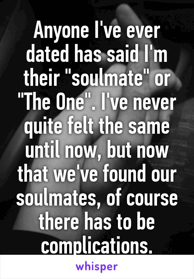 Anyone I've ever dated has said I'm their "soulmate" or "The One". I've never quite felt the same until now, but now that we've found our soulmates, of course there has to be complications.
