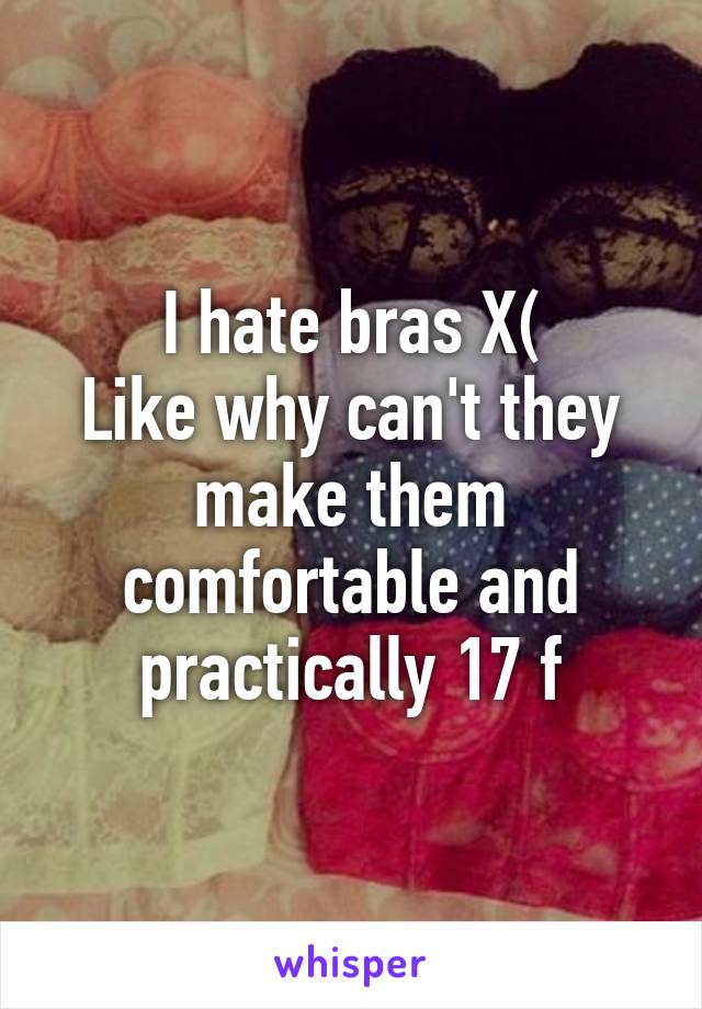 I hate bras X(
Like why can't they make them comfortable and practically 17 f