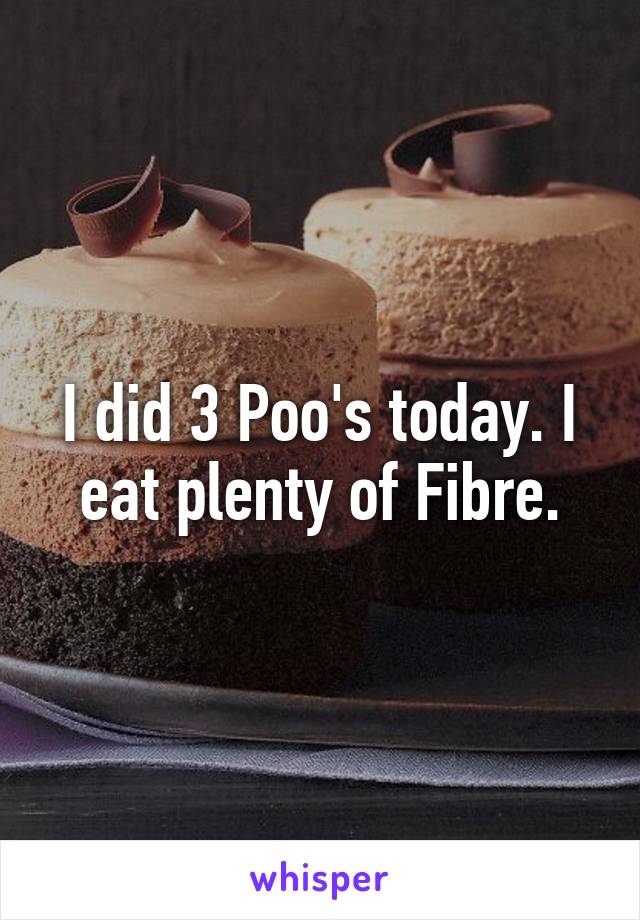I did 3 Poo's today. I eat plenty of Fibre.