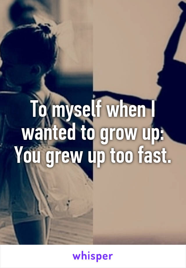 To myself when I wanted to grow up: You grew up too fast.