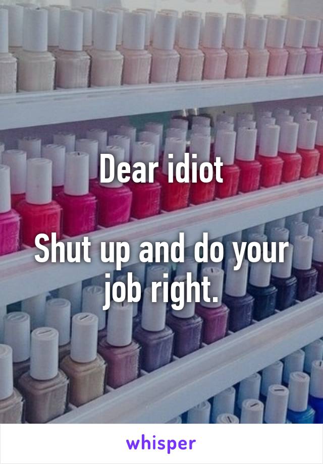 Dear idiot

Shut up and do your job right.