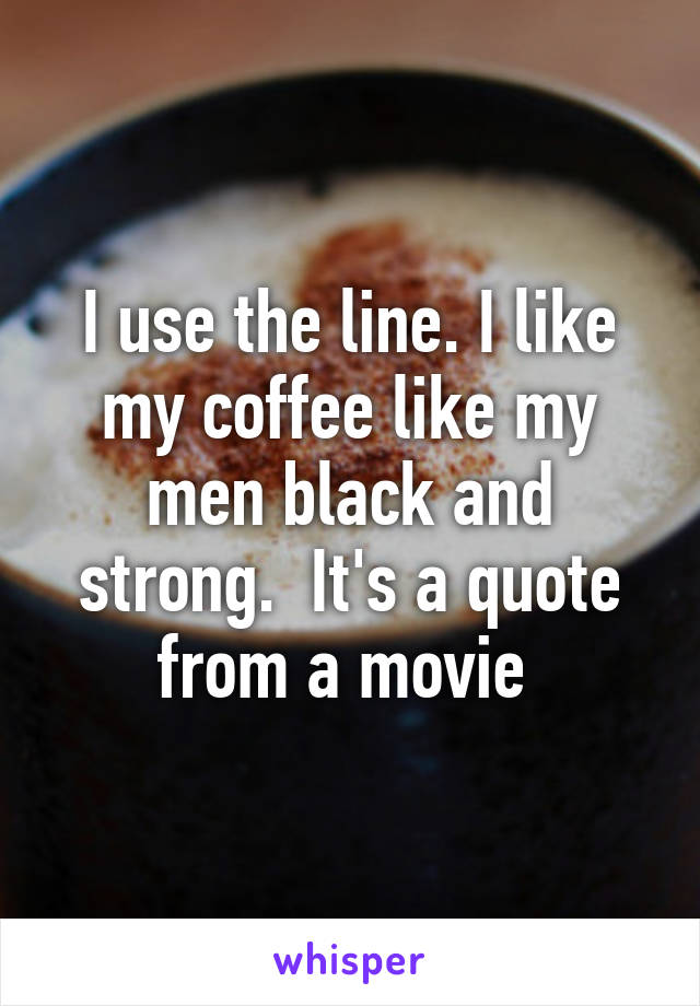 I use the line. I like my coffee like my men black and strong.  It's a quote from a movie 