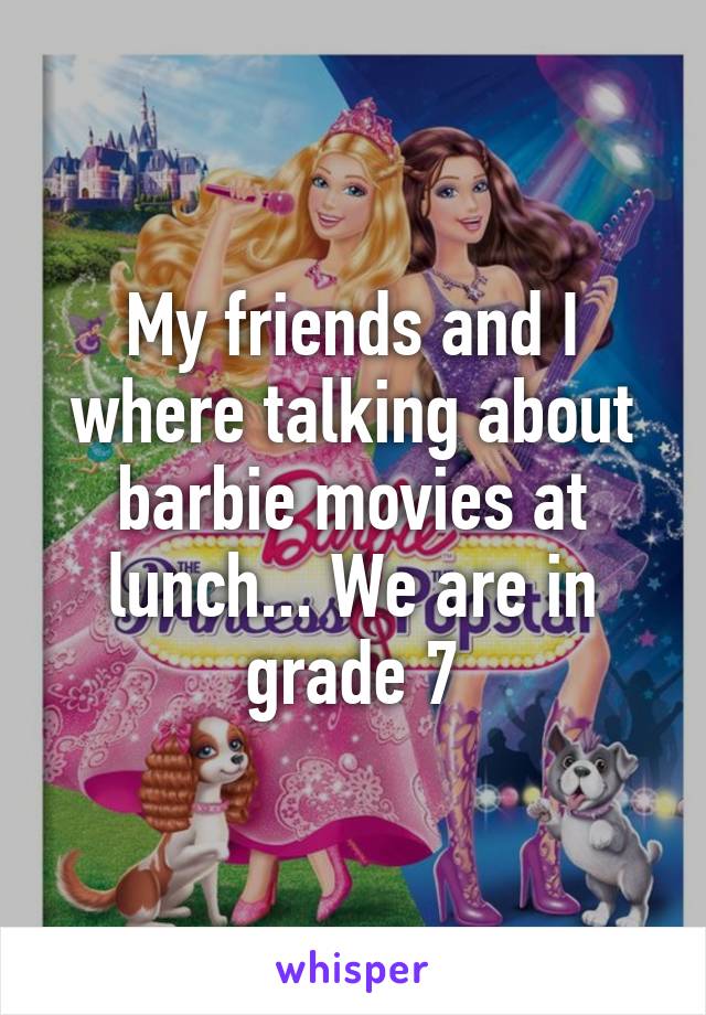 My friends and I where talking about barbie movies at lunch... We are in grade 7