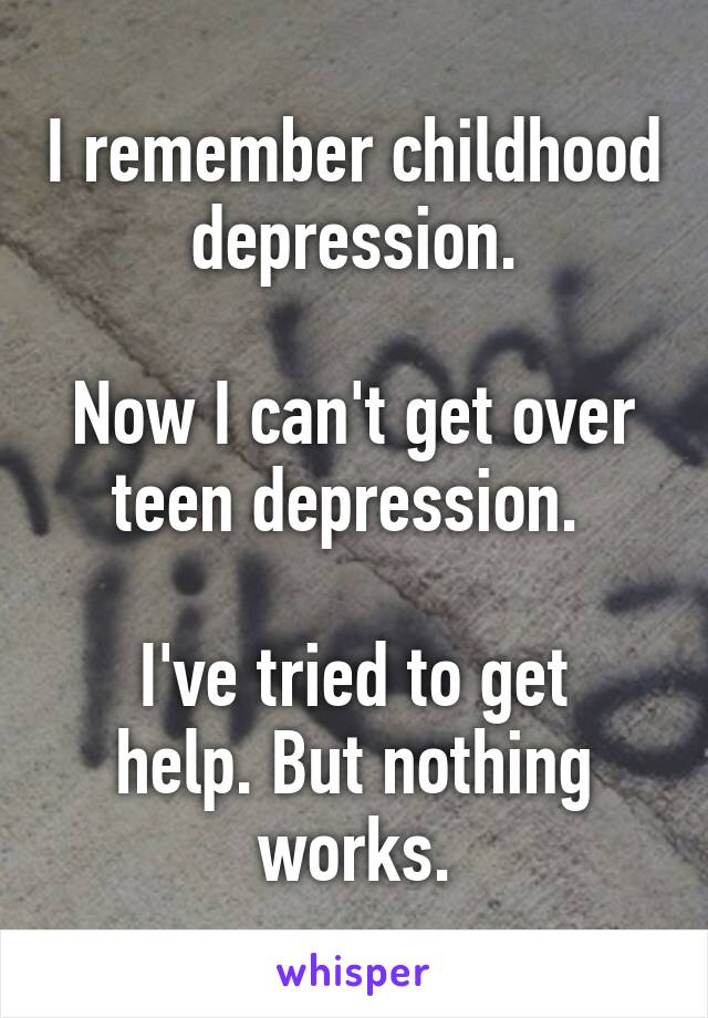 I remember childhood depression.

Now I can't get over teen depression. 

I've tried to get help. But nothing works.