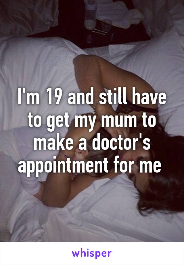 I'm 19 and still have to get my mum to make a doctor's appointment for me 