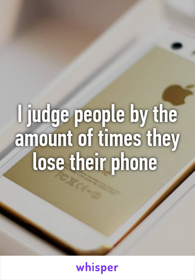 I judge people by the amount of times they lose their phone 