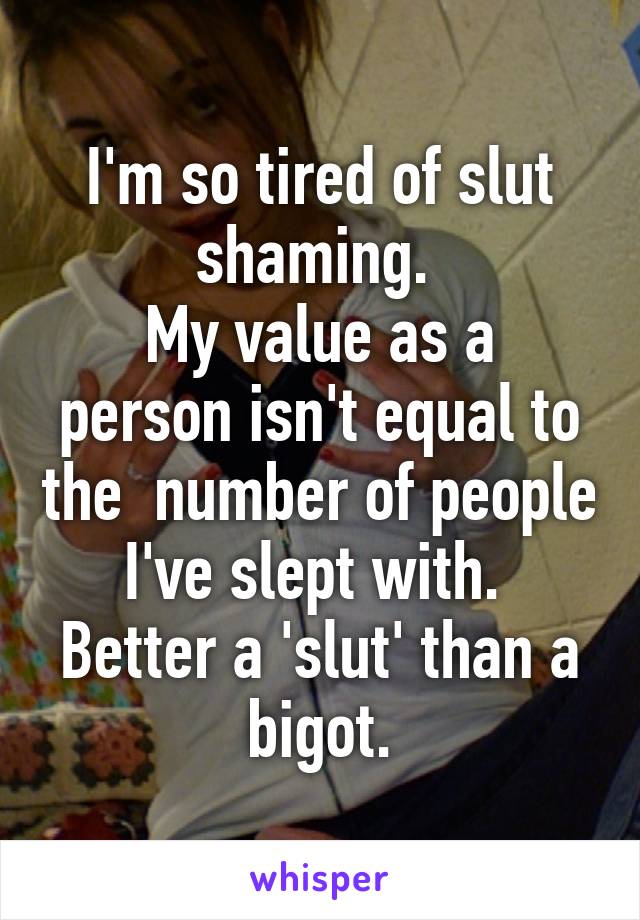 I'm so tired of slut shaming. 
My value as a person isn't equal to the  number of people I've slept with. 
Better a 'slut' than a bigot.
