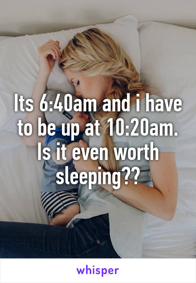 Its 6:40am and i have to be up at 10:20am. Is it even worth sleeping??