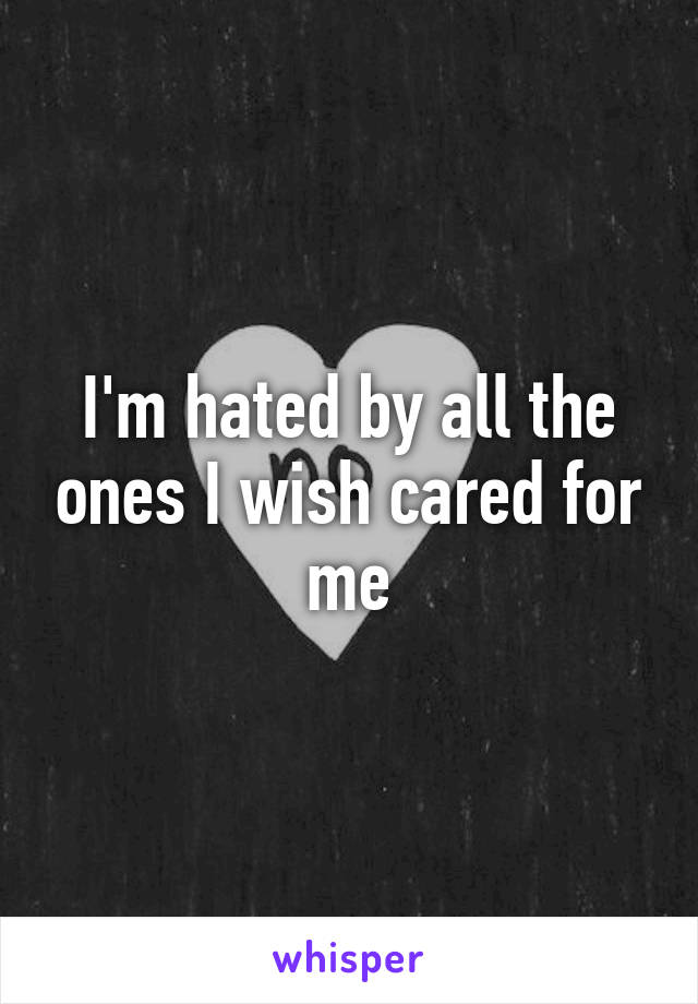 I'm hated by all the ones I wish cared for me