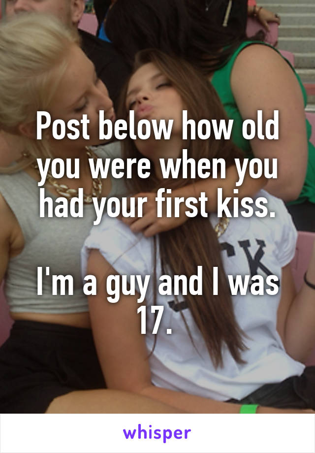 Post below how old you were when you had your first kiss.

I'm a guy and I was 17. 
