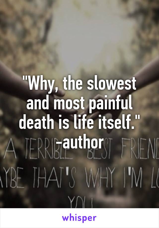 "Why, the slowest and most painful death is life itself." -author