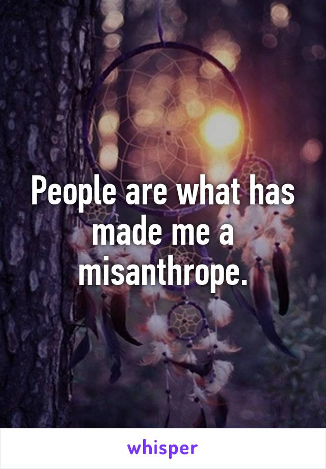 People are what has made me a misanthrope.